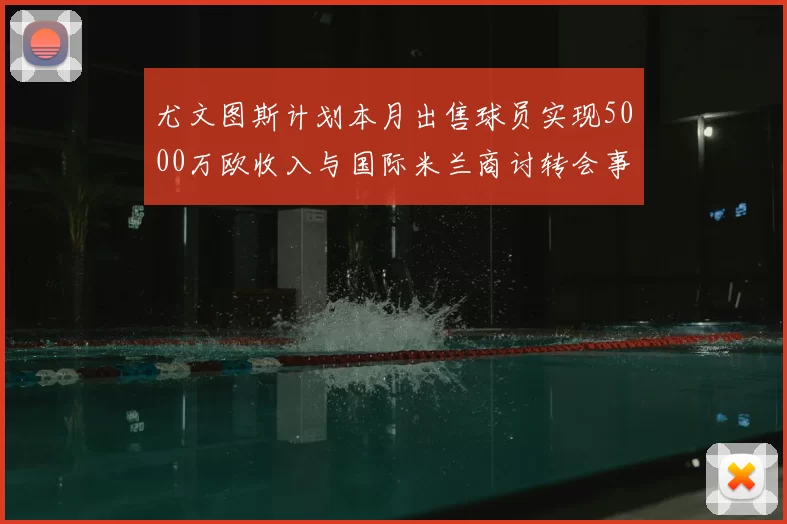 尤文图斯计划本月出售球员实现5000万欧收入与国际米兰商讨转会事宜