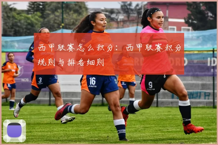 西甲联赛怎么积分：西甲联赛积分规则与排名细则