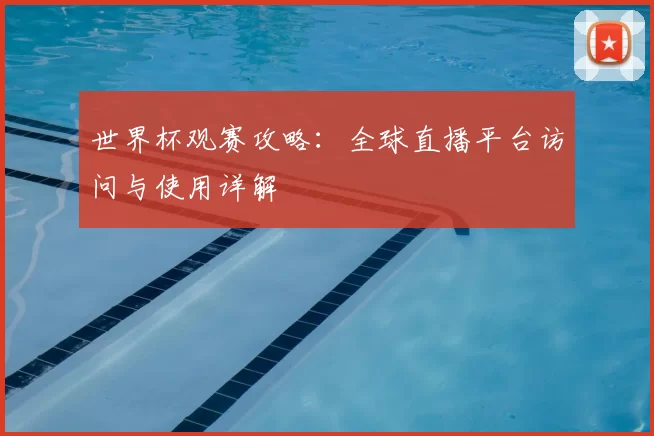 世界杯观赛攻略:全球直播平台访问与使用详解