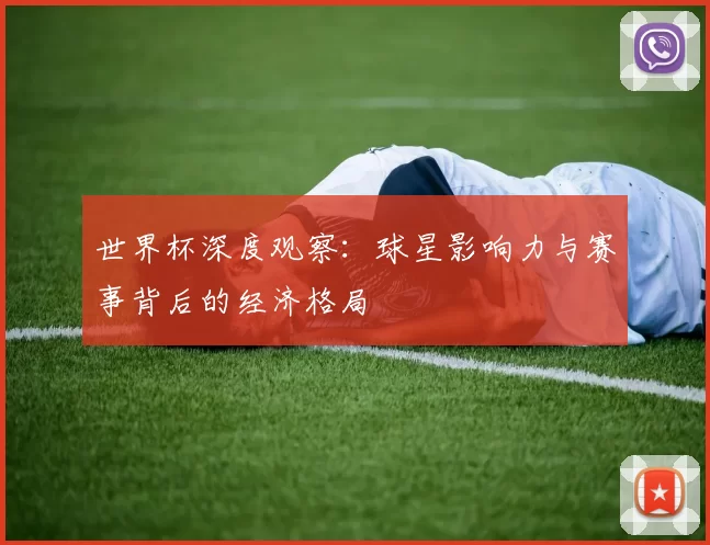 世界杯深度观察:球星影响力与赛事背后的经济格局