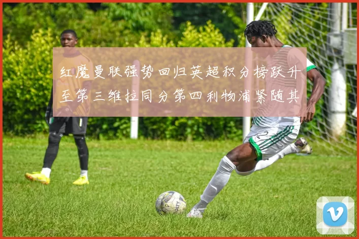 红魔曼联强势回归英超积分榜跃升至第三维拉同分第四利物浦紧随其后第五