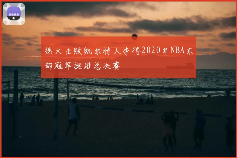 热火击败凯尔特人夺得2020年NBA东部冠军挺进总决赛