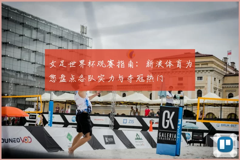 女足世界杯观赛指南:新浪体育为您盘点各队实力与夺冠热门