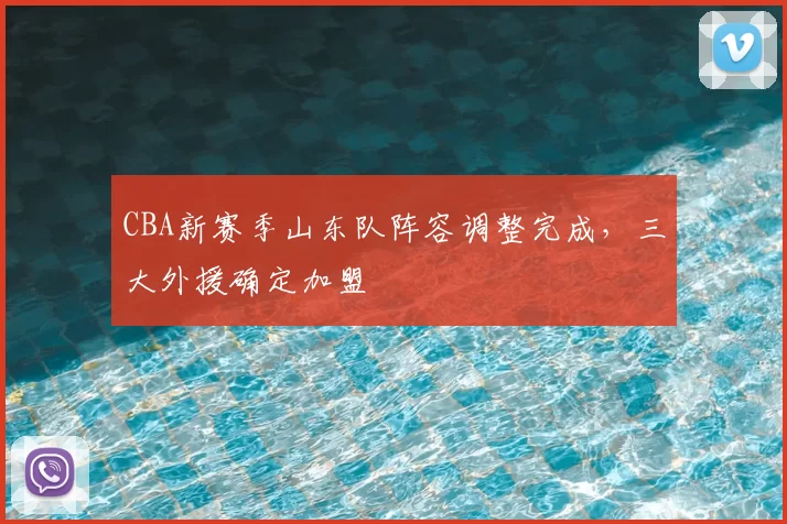 CBA新赛季山东队阵容调整完成，三大外援确定加盟