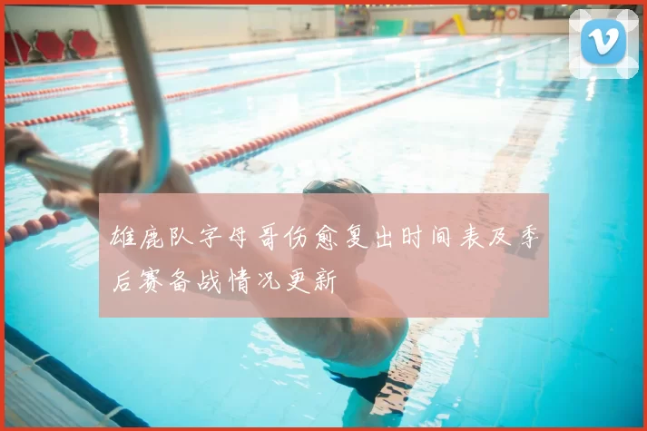 雄鹿队字母哥伤愈复出时间表及季后赛备战情况更新