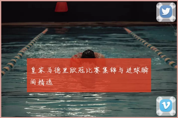 皇家马德里欧冠比赛集锦与进球瞬间精选
