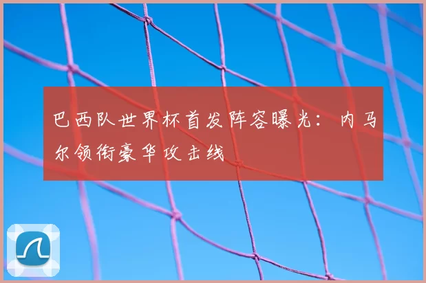 巴西队世界杯首发阵容曝光:内马尔领衔豪华攻击线