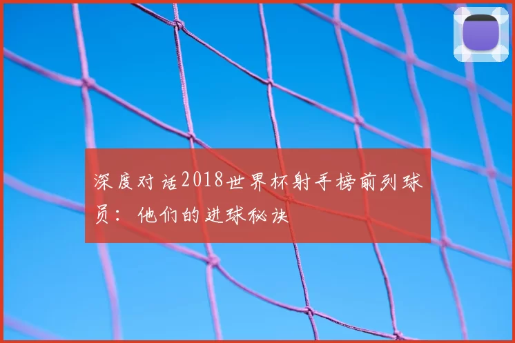 深度对话2018世界杯射手榜前列球员:他们的进球秘诀