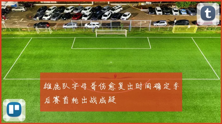 雄鹿队字母哥伤愈复出时间确定季后赛首轮出战成疑