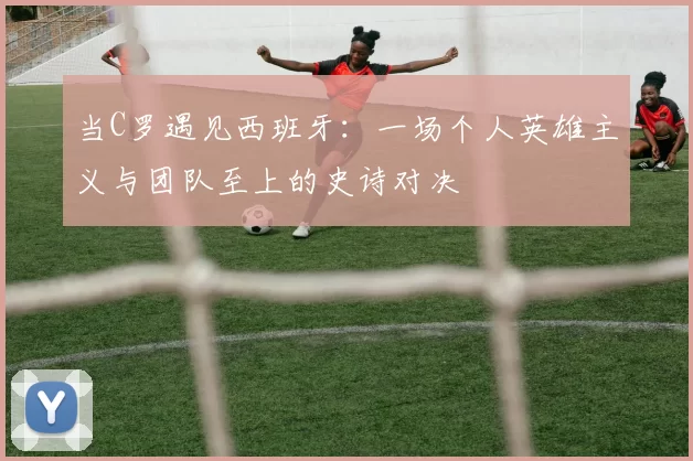 当C罗遇见西班牙:一场个人英雄主义与团队至上的史诗对决