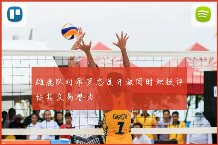 雄鹿队对希罗态度开放同时积极评估其交易潜力