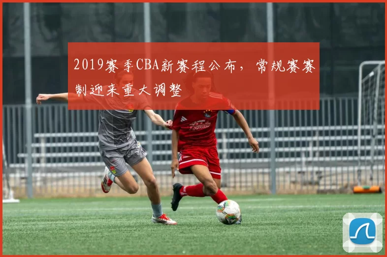2019赛季CBA新赛程公布,常规赛赛制迎来重大调整