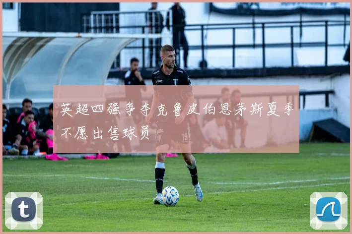 英超四强争夺克鲁皮伯恩茅斯夏季不愿出售球员