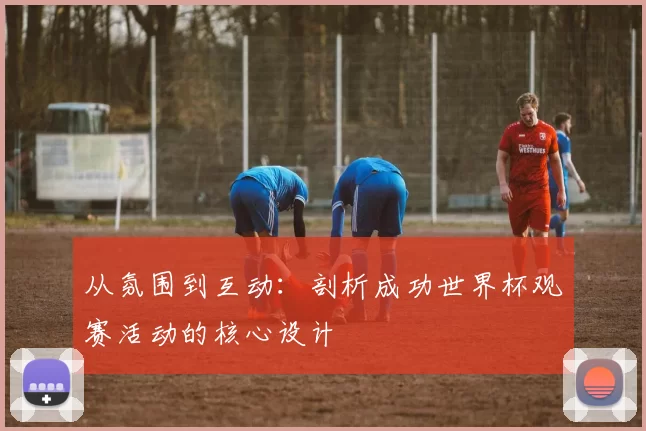 从氛围到互动:剖析成功世界杯观赛活动的核心设计
