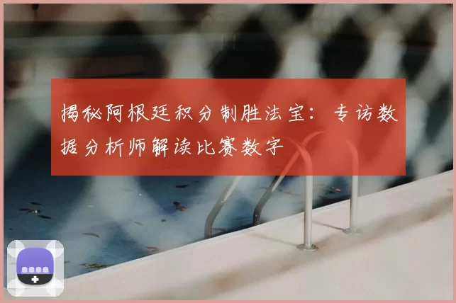 揭秘阿根廷积分制胜法宝:专访数据分析师解读比赛数字