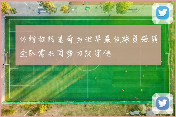 怀特称约基奇为世界最佳球员强调全队需共同努力防守他