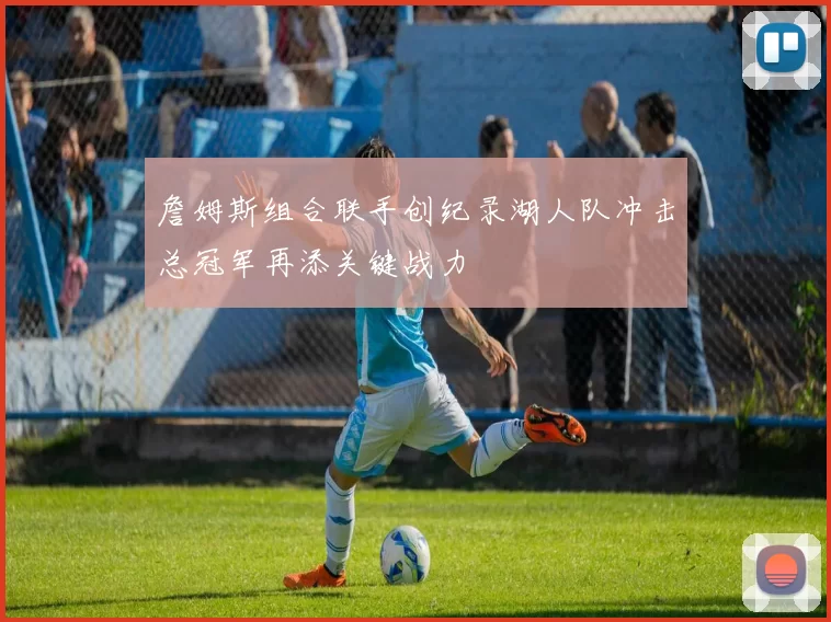 詹姆斯组合联手创纪录湖人队冲击总冠军再添关键战力