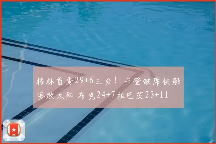 格林首秀29+6三分!卡登缺席快船惨败太阳 布克24+7祖巴茨23+11