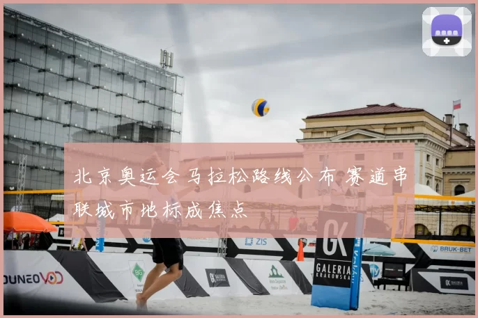 北京奥运会马拉松路线公布 赛道串联城市地标成焦点