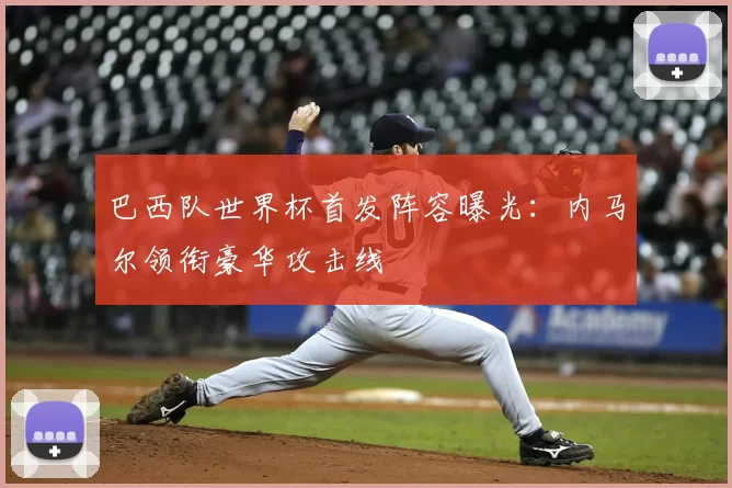 巴西队世界杯首发阵容曝光:内马尔领衔豪华攻击线