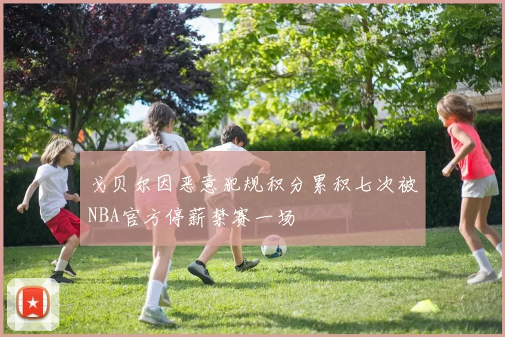 戈贝尔因恶意犯规积分累积七次被NBA官方停薪禁赛一场