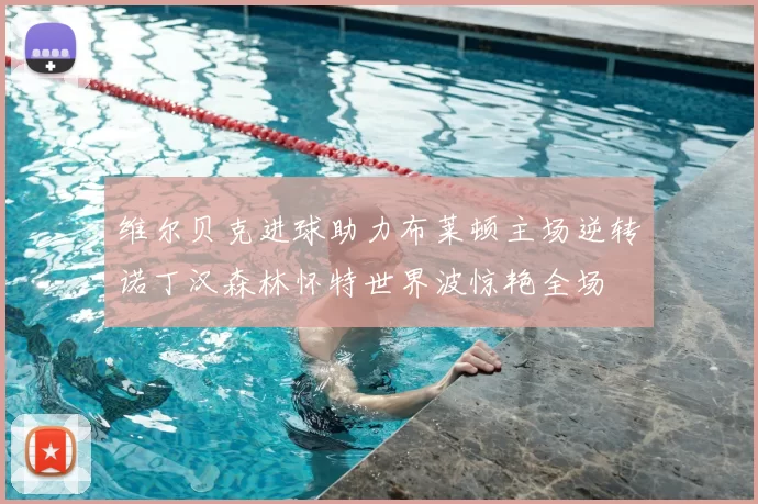 维尔贝克进球助力布莱顿主场逆转诺丁汉森林怀特世界波惊艳全场