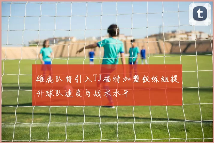 雄鹿队将引入TJ福特加盟教练组提升球队速度与战术水平