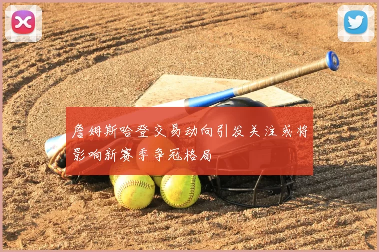 詹姆斯哈登交易动向引发关注或将影响新赛季争冠格局