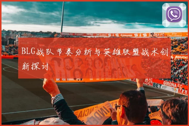 BLG战队节奏分析与英雄联盟战术创新探讨