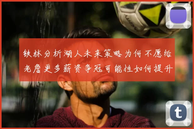铁林分析湖人未来策略为何不愿给老詹更多薪资争冠可能性如何提升