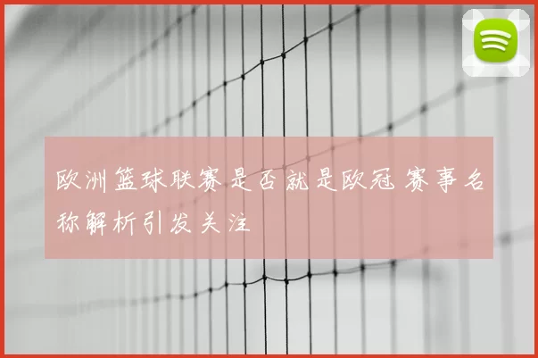 欧洲篮球联赛是否就是欧冠 赛事名称解析引发关注