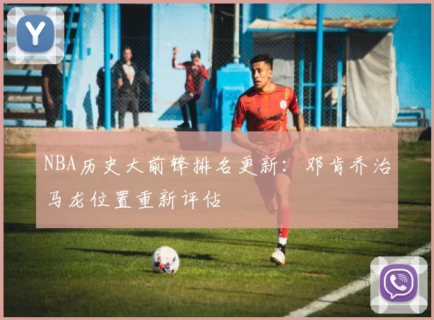 NBA历史大前锋排名更新：邓肯乔治马龙位置重新评估