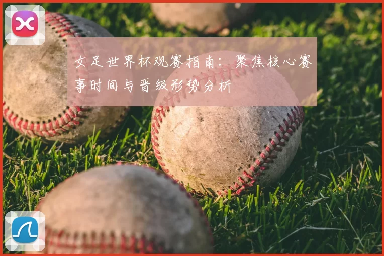 女足世界杯观赛指南：聚焦核心赛事时间与晋级形势分析