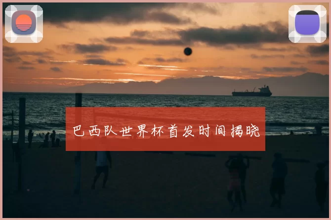 巴西队世界杯首发时间揭晓