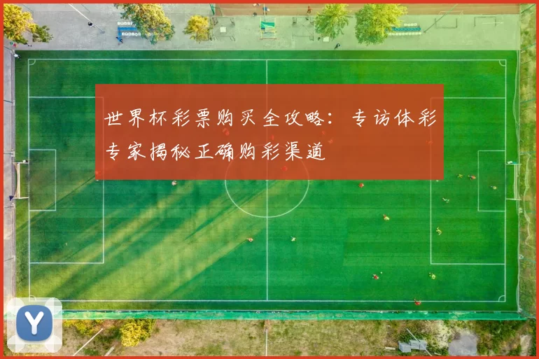 世界杯彩票购买全攻略：专访体彩专家揭秘正确购彩渠道
