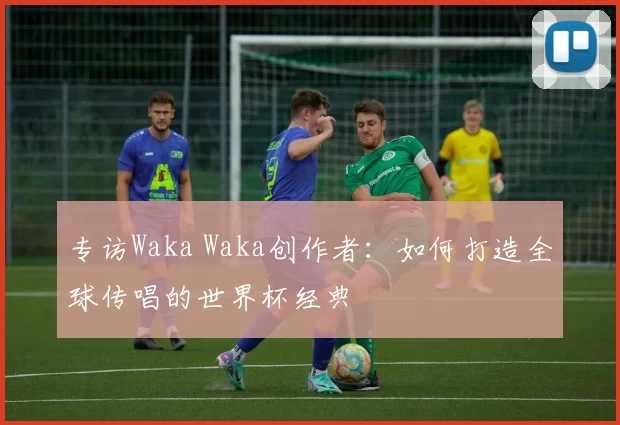 专访Waka Waka创作者：如何打造全球传唱的世界杯经典