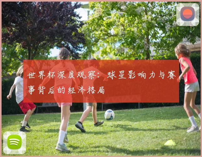 世界杯深度观察:球星影响力与赛事背后的经济格局