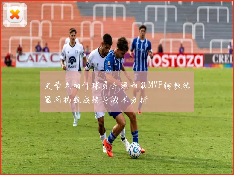 史蒂夫纳什球员生涯两获MVP转教练篮网执教成绩与战术分析