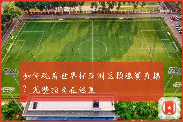 如何观看世界杯亚洲区预选赛直播？完整指南在这里