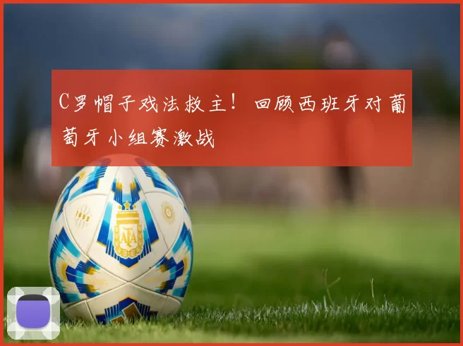 C罗帽子戏法救主!回顾西班牙对葡萄牙小组赛激战