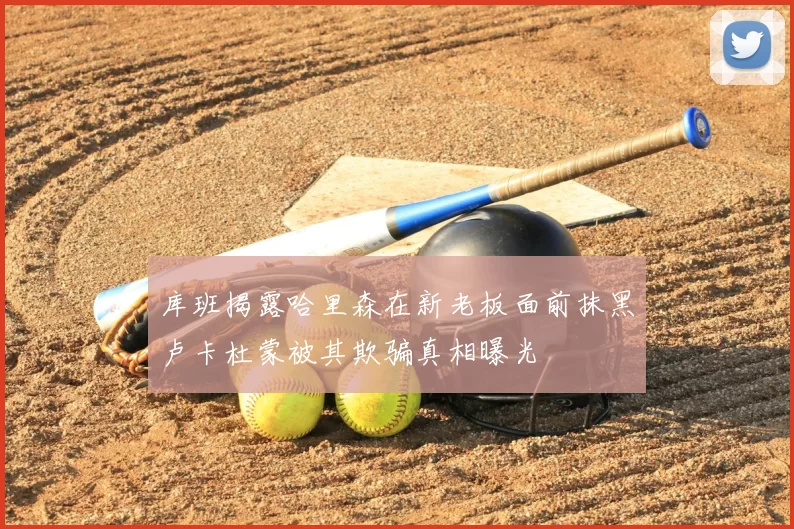 库班揭露哈里森在新老板面前抹黑卢卡杜蒙被其欺骗真相曝光