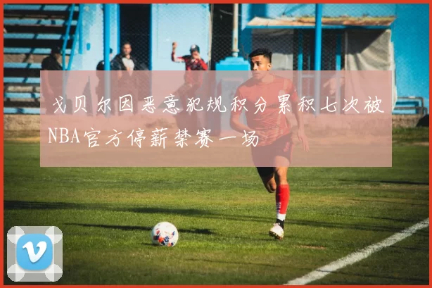 戈贝尔因恶意犯规积分累积七次被NBA官方停薪禁赛一场