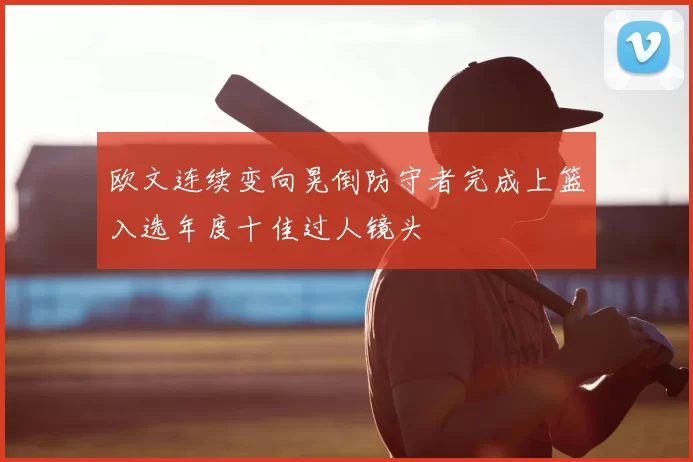 欧文连续变向晃倒防守者完成上篮入选年度十佳过人镜头