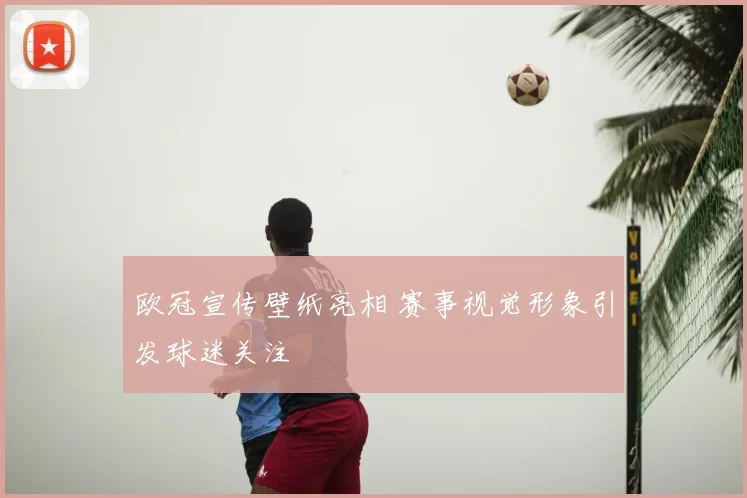 欧冠宣传壁纸亮相 赛事视觉形象引发球迷关注