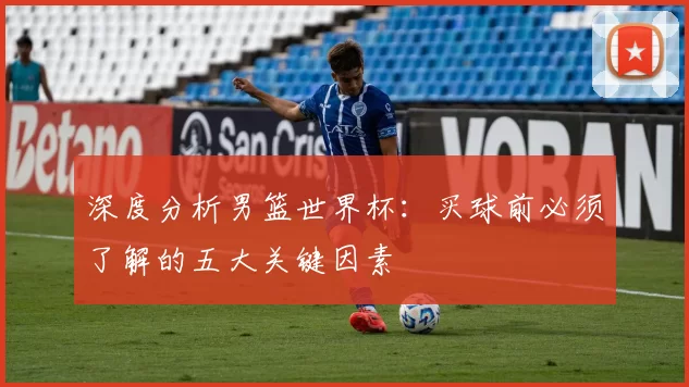 深度分析男篮世界杯:买球前必须了解的五大关键因素