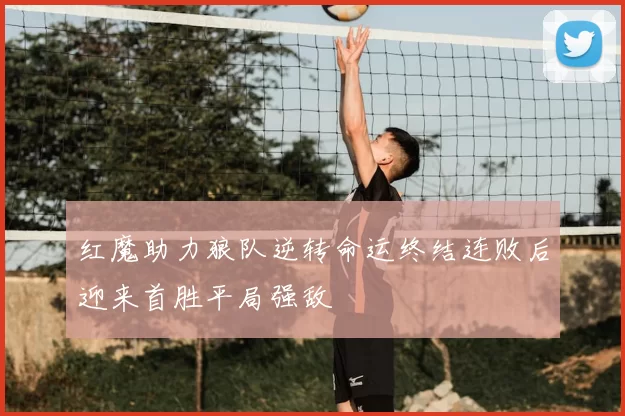 红魔助力狼队逆转命运终结连败后迎来首胜平局强敌