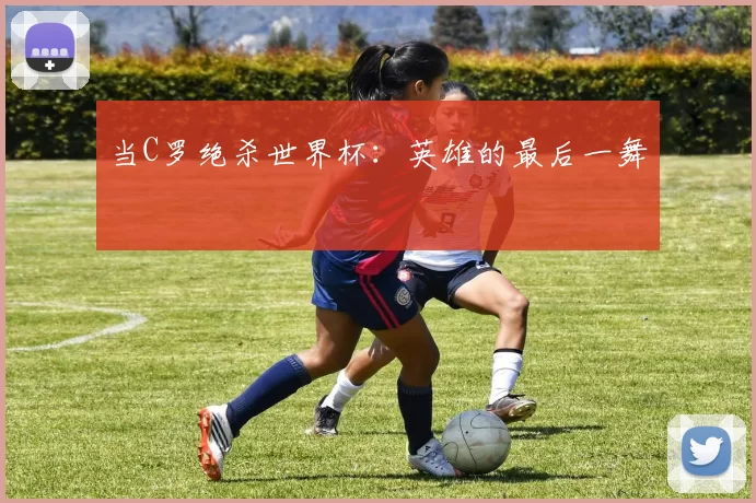 当C罗绝杀世界杯:英雄的最后一舞
