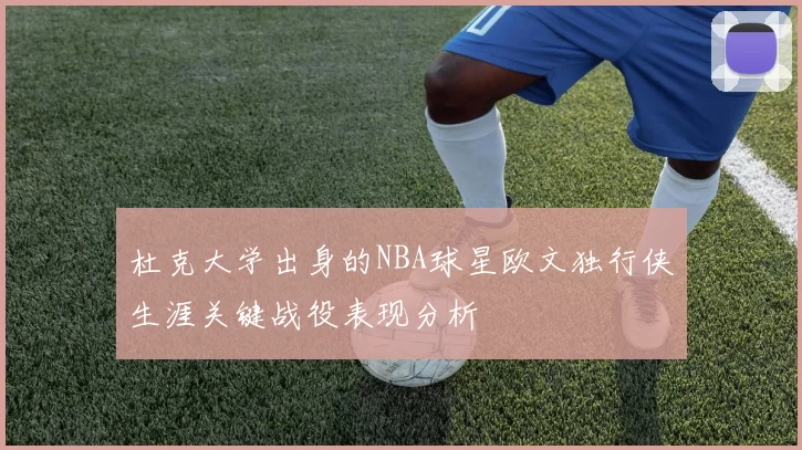 杜克大学出身的NBA球星欧文独行侠生涯关键战役表现分析