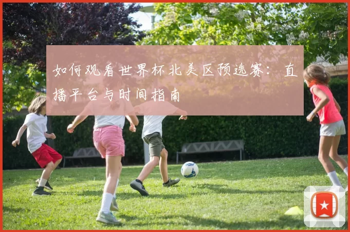 如何观看世界杯北美区预选赛:直播平台与时间指南