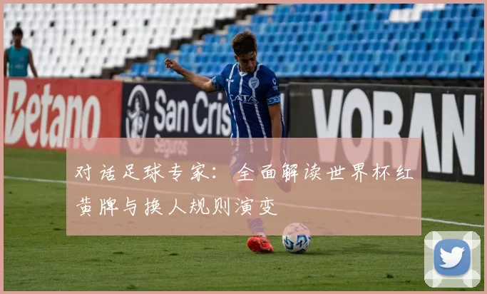 对话足球专家:全面解读世界杯红黄牌与换人规则演变